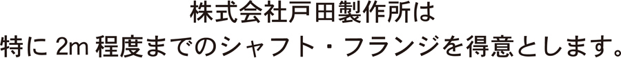 戸田製作所は2m程度のシャフトフランジを得意とします